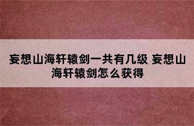 妄想山海轩辕剑一共有几级 妄想山海轩辕剑怎么获得